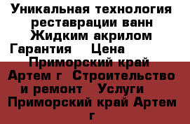 Уникальная технология реставрации ванн Жидким акрилом.Гарантия. › Цена ­ 4 000 - Приморский край, Артем г. Строительство и ремонт » Услуги   . Приморский край,Артем г.